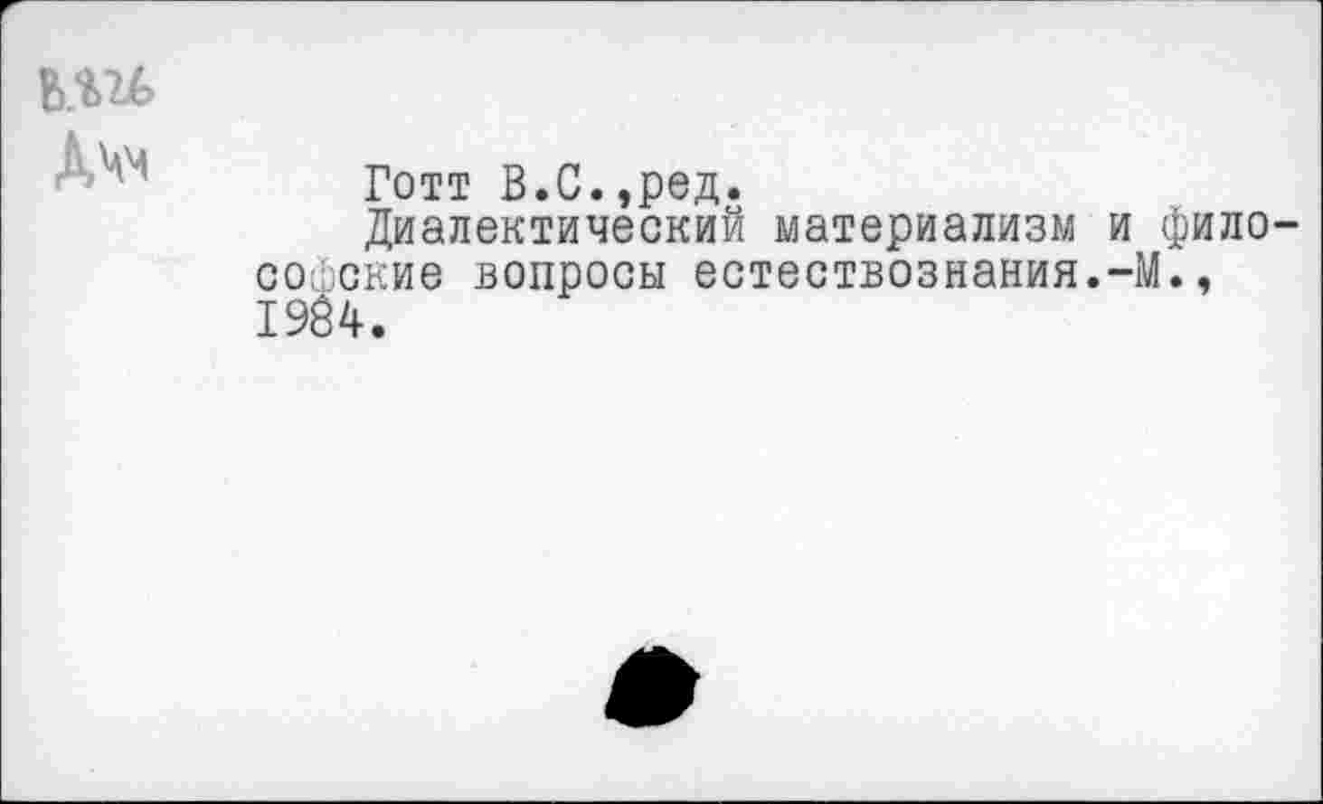 ﻿
Готт В.С.,ред.
Диалектический материализм и философские вопросы естествознания.-М., 1984.